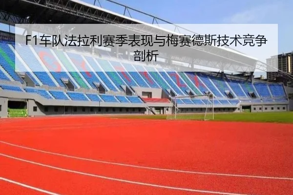 F1车队法拉利赛季表现与梅赛德斯技术竞争剖析
